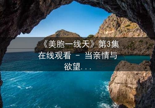 《美胞一线天》第3集在线观看 - 当亲情与欲望交织,谁能守住最后的底线?