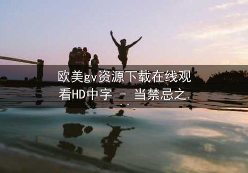 欧美gv资源下载在线观看HD中字 - 当禁忌之恋遇上致命背叛,谁能全身而退?