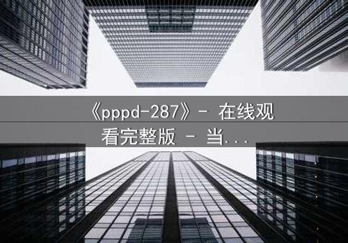 《pppd-287》- 在线观看完整版 - 当禁忌之恋撕裂伦理边界
