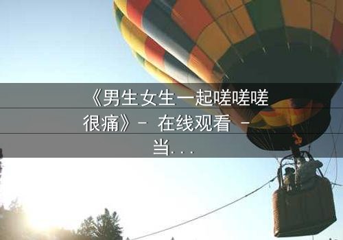 《男生女生一起嗟嗟嗟很痛》- 在线观看 - 当疼痛成为爱情的试炼