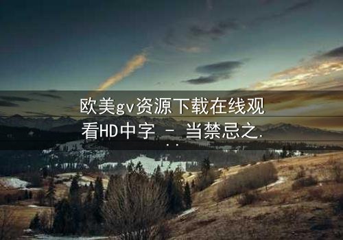 欧美gv资源下载在线观看HD中字 - 当禁忌之恋遇上致命交易,谁能全身而退?