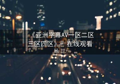 《亚洲字幕AV一区二区三区四区》- 在线观看HD中字 - 免费1080P超清完整无删