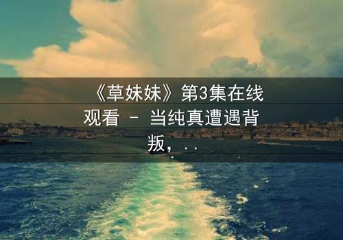 《草妹妹》第3集在线观看 - 当纯真遭遇背叛,谁能守住最后的底线?