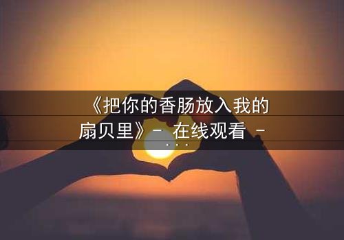 《把你的香肠放入我的扇贝里》- 在线观看 - 当禁忌之恋遇上致命交易