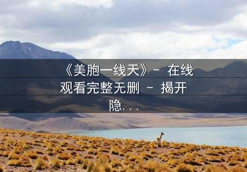 《美胞一线天》- 在线观看完整无删 - 揭开隐藏的家族秘密