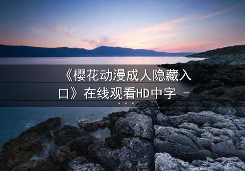 《樱花动漫成人隐藏入口》在线观看HD中字 - 揭开虚拟世界的致命诱惑