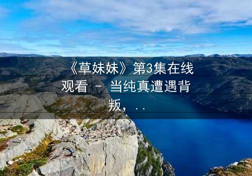 《草妹妹》第3集在线观看 - 当纯真遭遇背叛,谁能守住最后的底线?