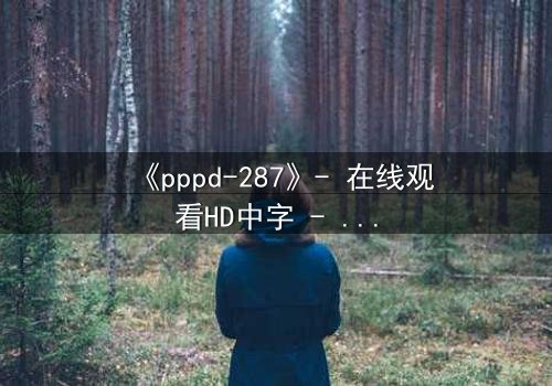 《pppd-287》- 在线观看HD中字 - 当禁忌之恋撕裂家族伦理