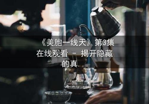 《美胞一线天》第3集在线观看 - 揭开隐藏的真相,你敢直面吗?