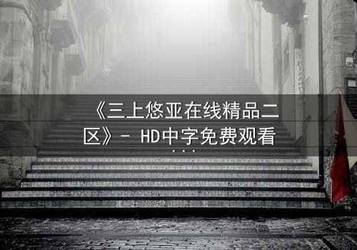 《三上悠亚在线精品二区》- HD中字免费观看 - 第3集完整无删