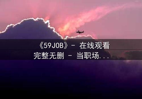《59JOB》- 在线观看完整无删 - 当职场变成生死赌局