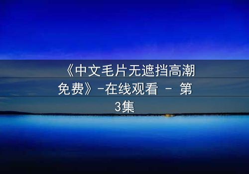 《中文毛片无遮挡高潮免费》-在线观看 - 第3集
