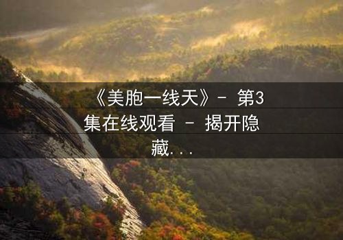 《美胞一线天》- 第3集在线观看 - 揭开隐藏的真相,你敢直面吗?