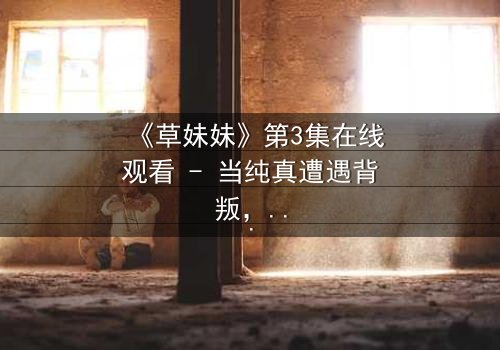《草妹妹》第3集在线观看 - 当纯真遭遇背叛,她如何绝地反击?