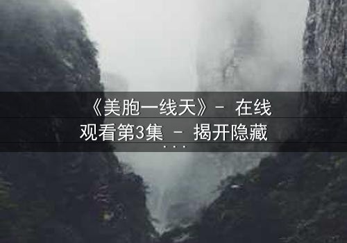 《美胞一线天》- 在线观看第3集 - 揭开隐藏的真相,你敢直面吗?