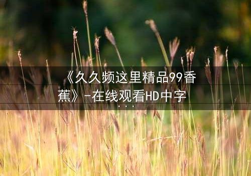 《久久频这里精品99香蕉》-在线观看HD中字 - 免费1080P超清完整无删