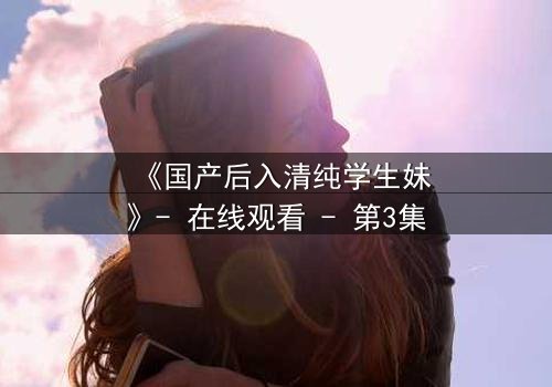 《国产后入清纯学生妹》- 在线观看 - 第3集