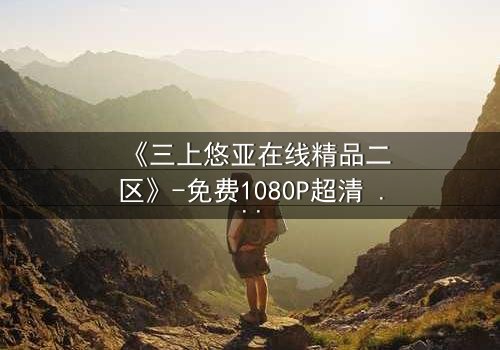 《三上悠亚在线精品二区》-免费1080P超清 - 第3集HD中字