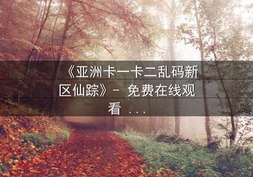 《亚洲卡一卡二乱码新区仙踪》- 免费在线观看 - 第3集HD中字