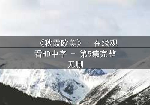 《秋霞欧美》- 在线观看HD中字 - 第5集完整无删