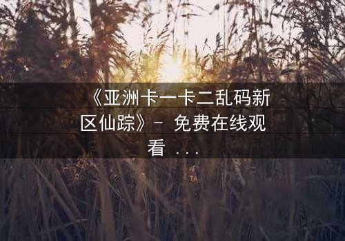 《亚洲卡一卡二乱码新区仙踪》- 免费在线观看 - 第3集HD中字
