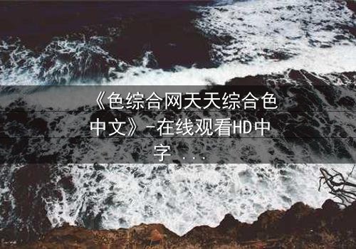 《色综合网天天综合色中文》-在线观看HD中字 - 免费1080P超清完整无删影视大全第3集