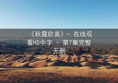 《秋霞欧美》- 在线观看HD中字 - 第7集完整无删