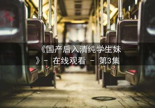 《国产后入清纯学生妹》- 在线观看 - 第3集