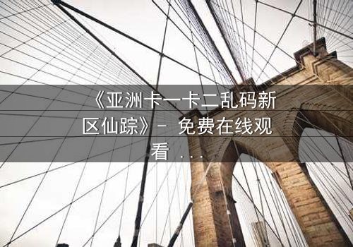 《亚洲卡一卡二乱码新区仙踪》- 免费在线观看 - 第3集HD中字