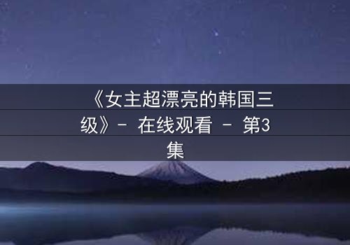 《女主超漂亮的韩国三级》- 在线观看 - 第3集