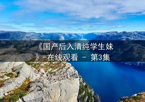 《国产后入清纯学生妹》-在线观看 - 第3集