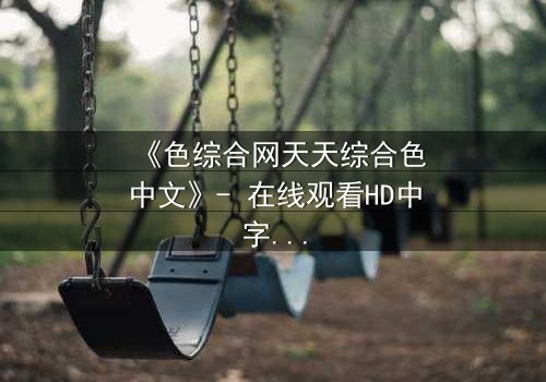 《色综合网天天综合色中文》- 在线观看HD中字 - 第3集完整无删