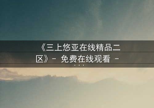 《三上悠亚在线精品二区》- 免费在线观看 - HD中字第3集