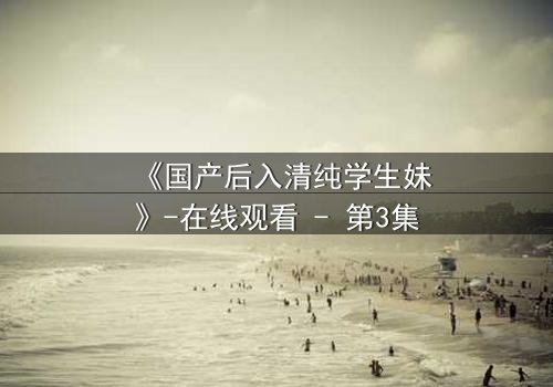 《国产后入清纯学生妹》-在线观看 - 第3集