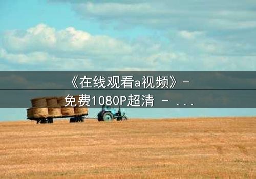 《在线观看a视频》- 免费1080P超清 - 完整无删第3集