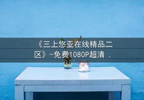 《三上悠亚在线精品二区》-免费1080P超清 - 完整无删第5集