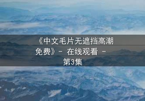 《中文毛片无遮挡高潮免费》- 在线观看 - 第3集