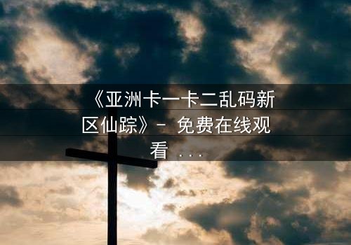 《亚洲卡一卡二乱码新区仙踪》- 免费在线观看 - 第3集HD中字