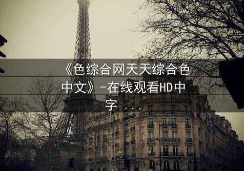 《色综合网天天综合色中文》-在线观看HD中字 - 免费1080P超清完整无删第5集