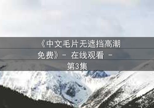 《中文毛片无遮挡高潮免费》- 在线观看 - 第3集