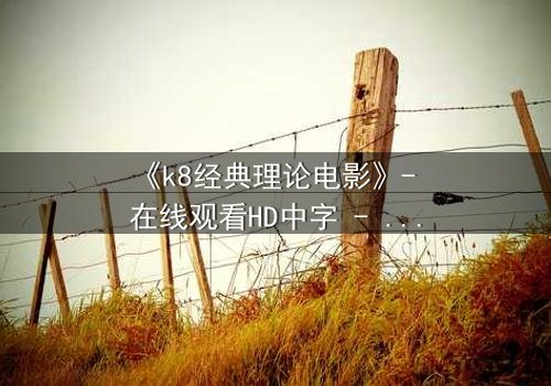 《k8经典理论电影》- 在线观看HD中字 - 免费1080P超清完整无删