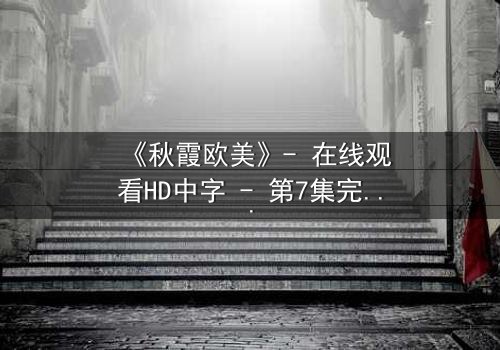 《秋霞欧美》- 在线观看HD中字 - 第7集完整无删免费1080P超清