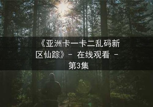 《亚洲卡一卡二乱码新区仙踪》- 在线观看 - 第3集