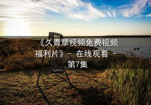 《久青草视频免费视频福利片》- 在线观看 - 第7集