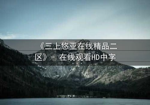 《三上悠亚在线精品二区》- 在线观看HD中字 - 免费1080P超清完整无删