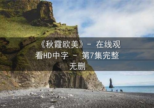 《秋霞欧美》- 在线观看HD中字 - 第7集完整无删