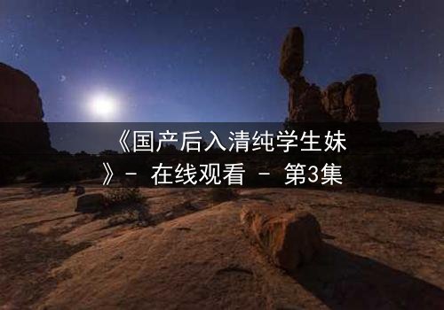《国产后入清纯学生妹》- 在线观看 - 第3集