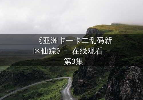 《亚洲卡一卡二乱码新区仙踪》- 在线观看 - 第3集