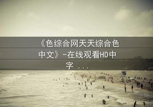 《色综合网天天综合色中文》-在线观看HD中字 - 第7集免费1080P超清完整无删影视大全