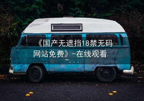 《国产无遮挡18禁无码网站免费》-在线观看 - 免费1080P超清